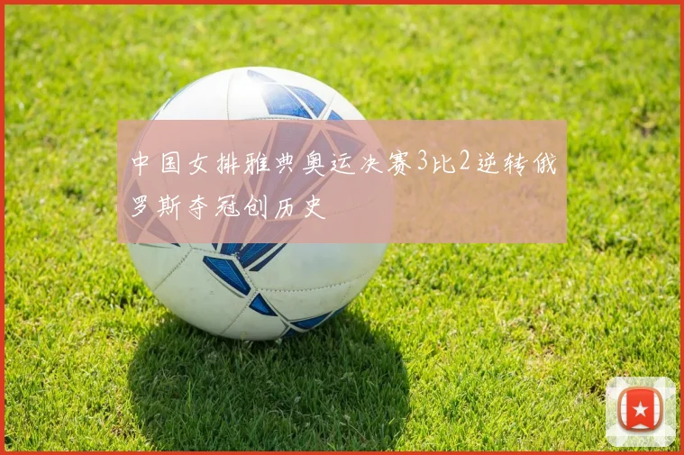 中国女排雅典奥运决赛3比2逆转俄罗斯夺冠创历史