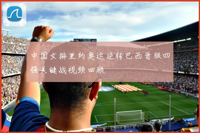 中国女排里约奥运逆转巴西晋级四强关键战视频回顾