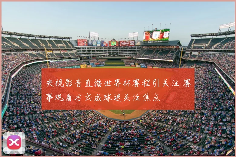 央视影音直播世界杯赛程引关注 赛事观看方式成球迷关注焦点