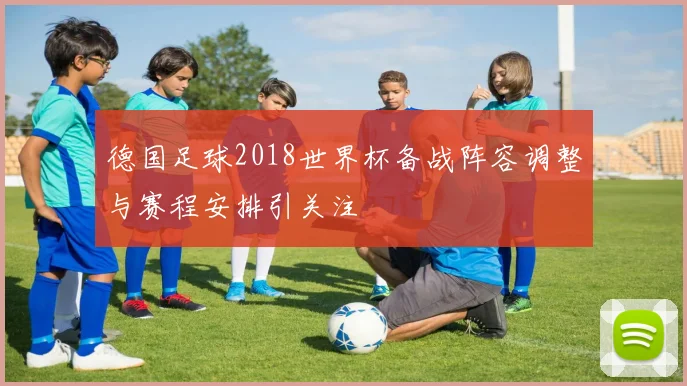 德国足球2018世界杯备战阵容调整与赛程安排引关注