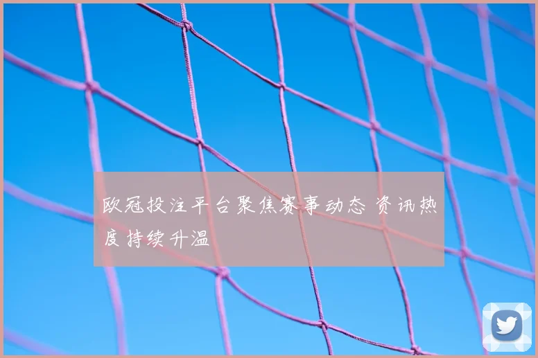欧冠投注平台聚焦赛事动态 资讯热度持续升温