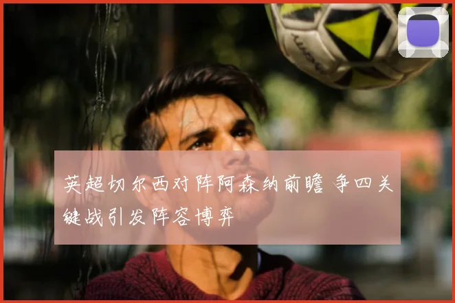 英超切尔西对阵阿森纳前瞻 争四关键战引发阵容博弈