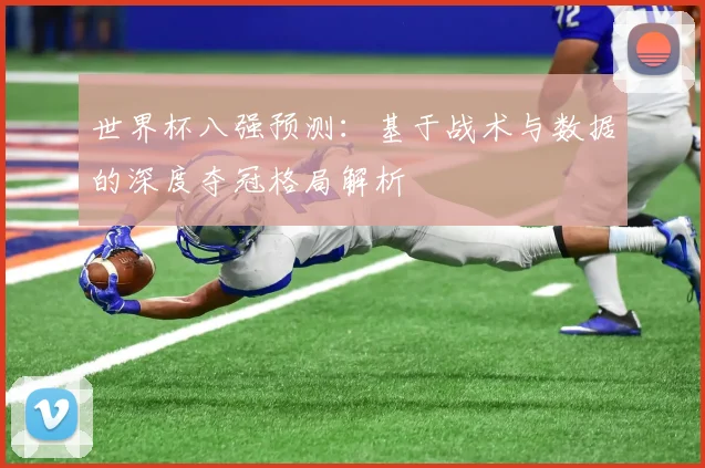 世界杯八强预测：基于战术与数据的深度夺冠格局解析