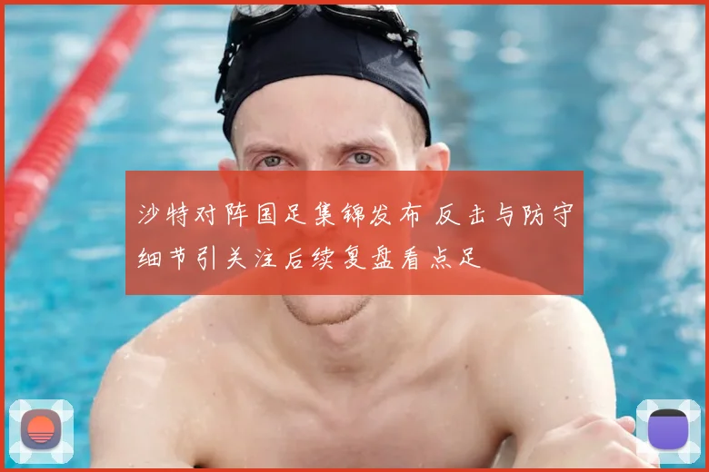 沙特对阵国足集锦发布 反击与防守细节引关注后续复盘看点足