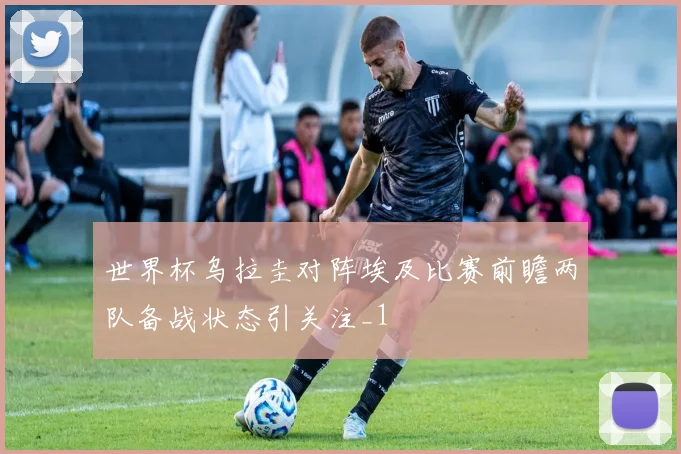 世界杯乌拉圭对阵埃及比赛前瞻两队备战状态引关注_1