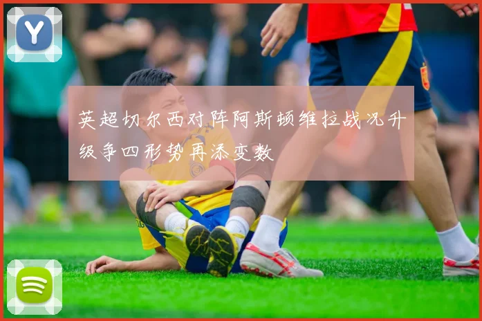 英超切尔西对阵阿斯顿维拉战况升级争四形势再添变数