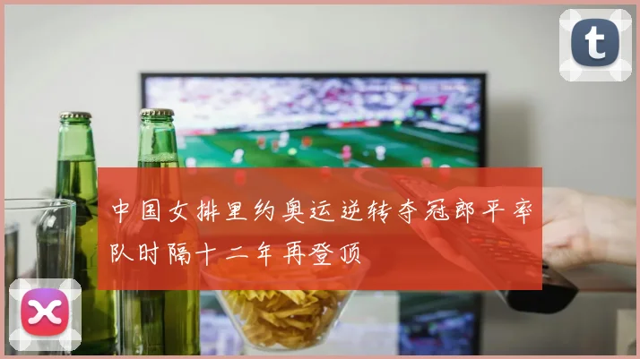 中国女排里约奥运逆转夺冠郎平率队时隔十二年再登顶