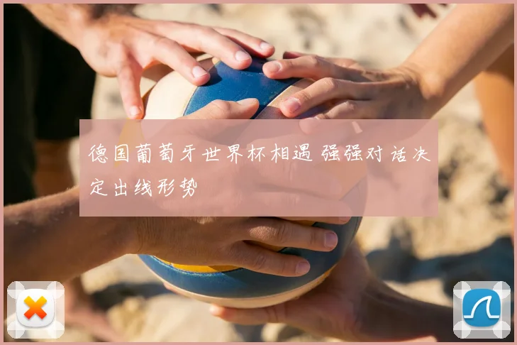 德国葡萄牙世界杯相遇 强强对话决定出线形势