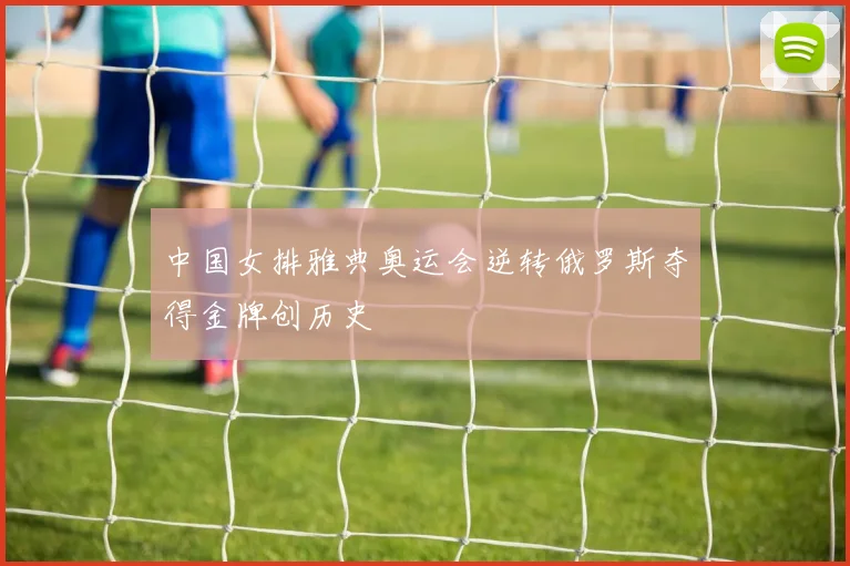 中国女排雅典奥运会逆转俄罗斯夺得金牌创历史