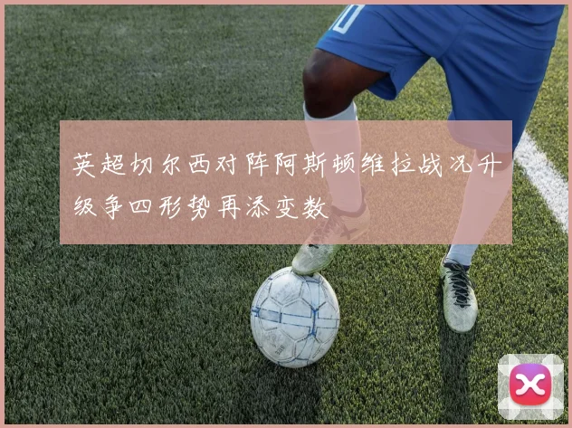 英超切尔西对阵阿斯顿维拉战况升级争四形势再添变数