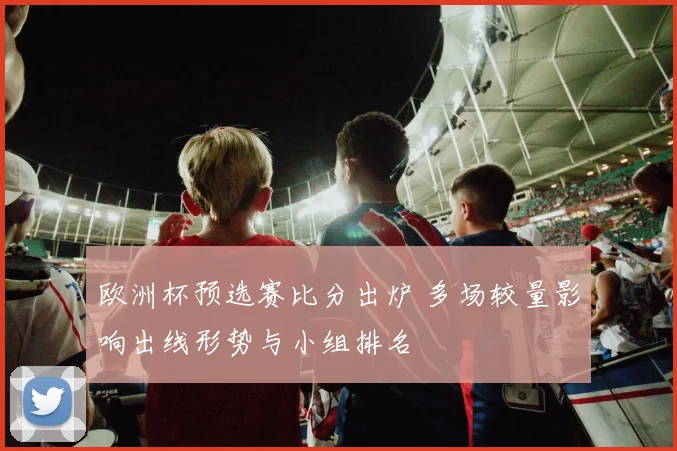 欧洲杯预选赛比分出炉 多场较量影响出线形势与小组排名