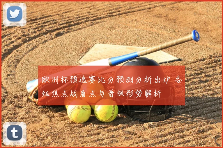 欧洲杯预选赛比分预测分析出炉 各组焦点战看点与晋级形势解析