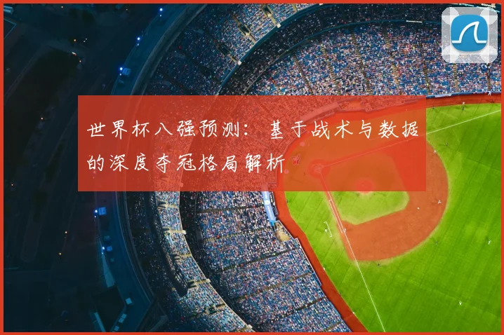 世界杯八强预测：基于战术与数据的深度夺冠格局解析