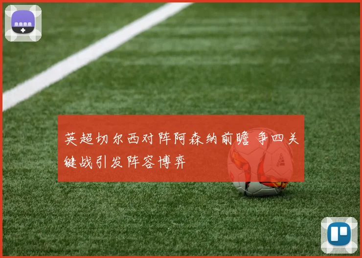 英超切尔西对阵阿森纳前瞻 争四关键战引发阵容博弈