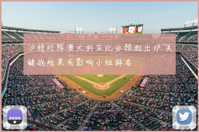沙特对阵澳大利亚比分预测出炉 关键战结果或影响小组排名