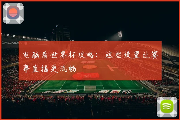 电脑看世界杯攻略:这些设置让赛事直播更流畅