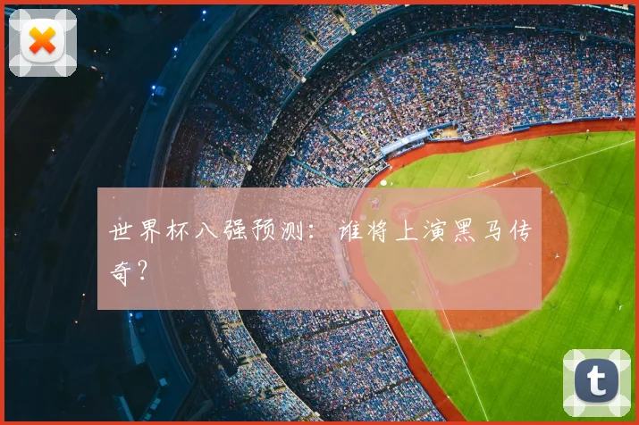 世界杯八强预测：谁将上演黑马传奇？