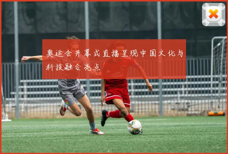 奥运会开幕式直播呈现中国文化与科技融合亮点