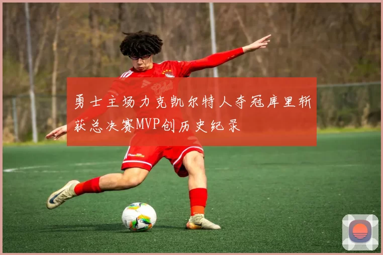 勇士主场力克凯尔特人夺冠库里斩获总决赛MVP创历史纪录