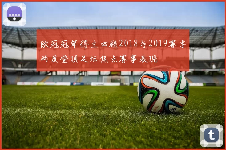 欧冠冠军得主回顾2018与2019赛季两度登顶足坛焦点赛事表现