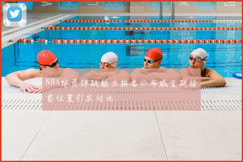 NBA球员弹跳能力排名公布威金斯榜首位置引发讨论