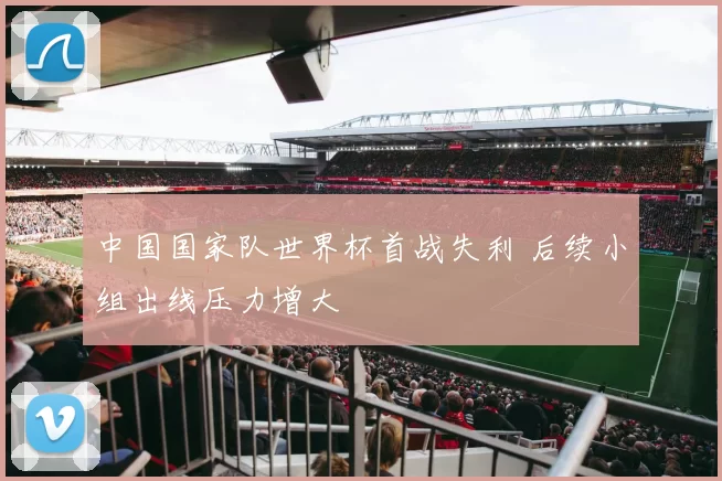 中国国家队世界杯首战失利 后续小组出线压力增大