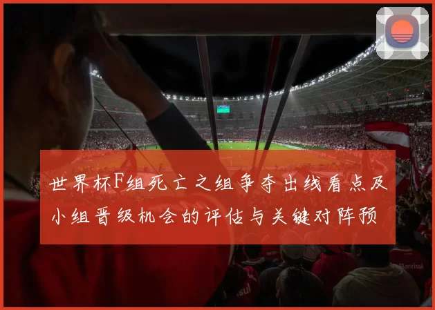世界杯F组死亡之组争夺出线看点及小组晋级机会的评估与关键对阵预测
