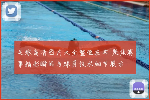 足球高清图片大全整理发布 聚焦赛事精彩瞬间与球员技术细节展示