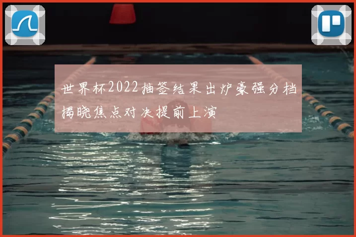 世界杯2022抽签结果出炉豪强分档揭晓焦点对决提前上演