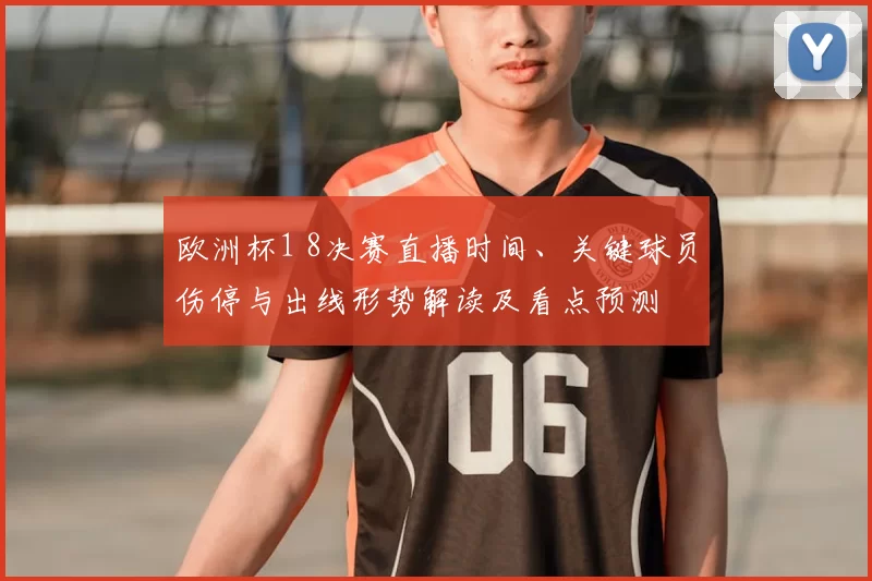 欧洲杯1 8决赛直播时间、关键球员伤停与出线形势解读及看点预测