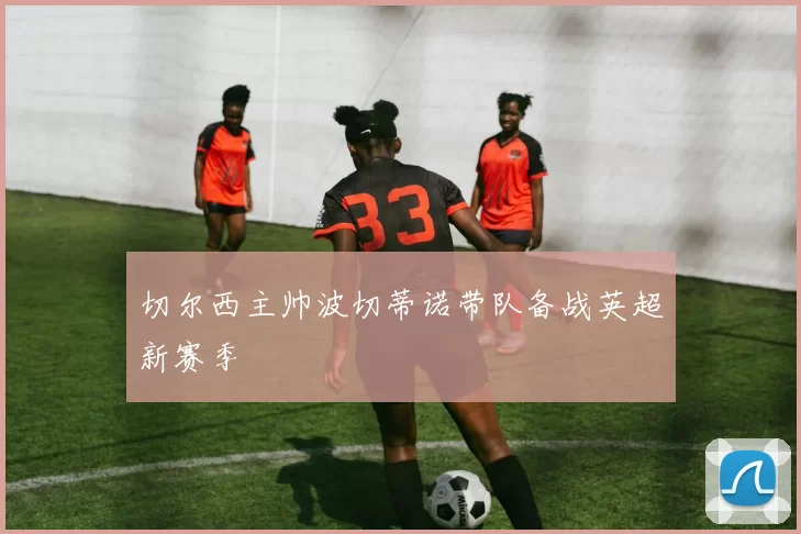 切尔西主帅波切蒂诺带队备战英超新赛季