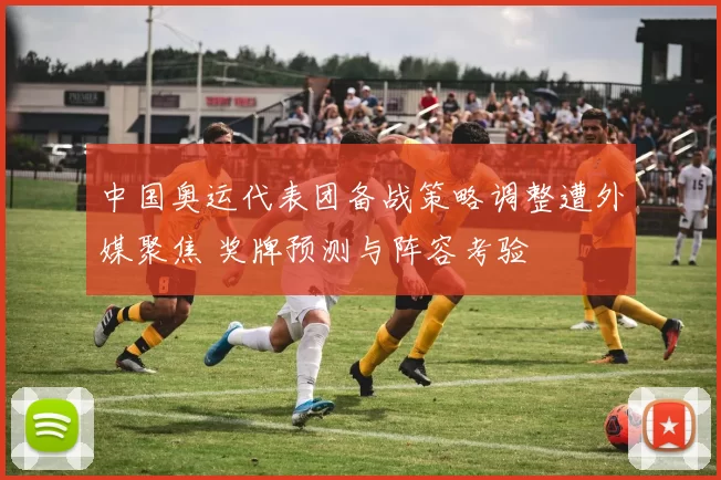 中国奥运代表团备战策略调整遭外媒聚焦 奖牌预测与阵容考验