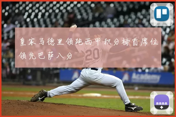 皇家马德里领跑西甲积分榜首席位领先巴萨八分