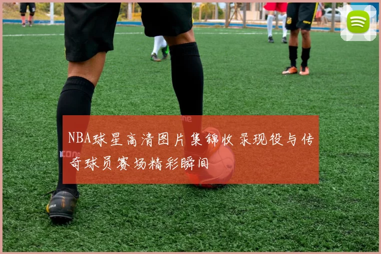 NBA球星高清图片集锦收录现役与传奇球员赛场精彩瞬间