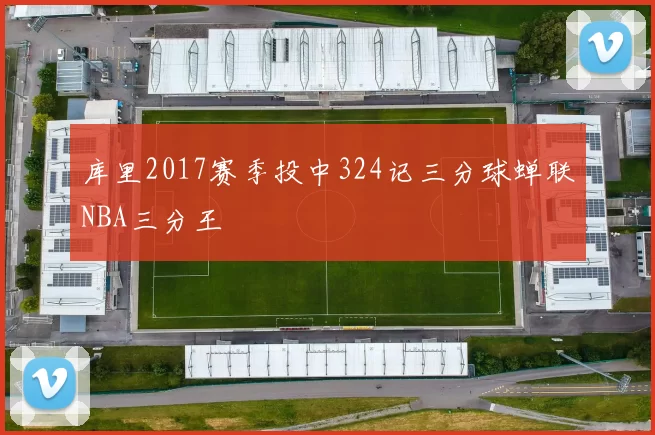 库里2017赛季投中324记三分球蝉联NBA三分王