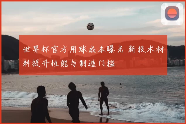 世界杯官方用球成本曝光 新技术材料提升性能与制造门槛