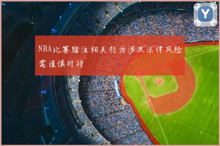 NBA比赛赌注相关行为涉及法律风险需谨慎对待