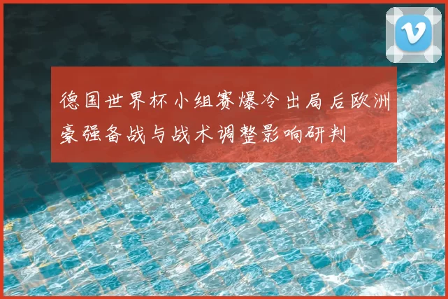 德国世界杯小组赛爆冷出局后欧洲豪强备战与战术调整影响研判