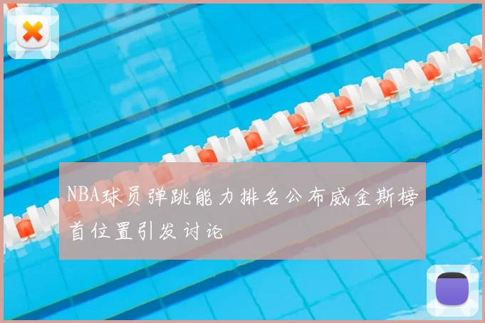 NBA球员弹跳能力排名公布威金斯榜首位置引发讨论