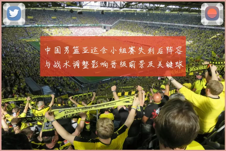 中国男篮亚运会小组赛失利后阵容与战术调整影响晋级前景及关键球员表现