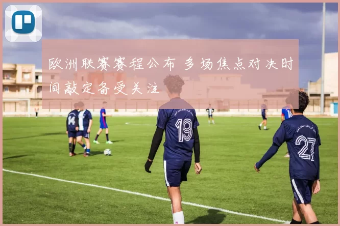 欧洲联赛赛程公布 多场焦点对决时间敲定备受关注