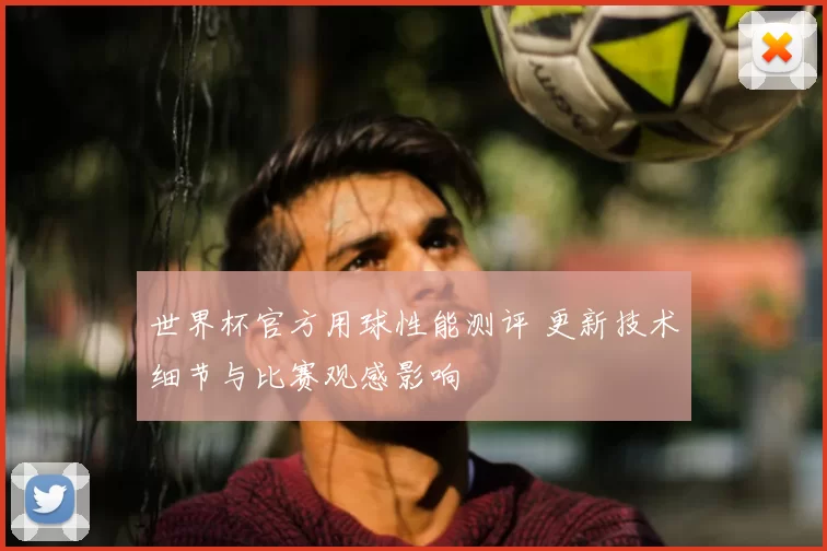 世界杯官方用球性能测评 更新技术细节与比赛观感影响
