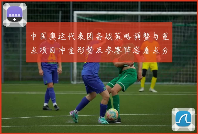 中国奥运代表团备战策略调整与重点项目冲金形势及参赛阵容看点分析