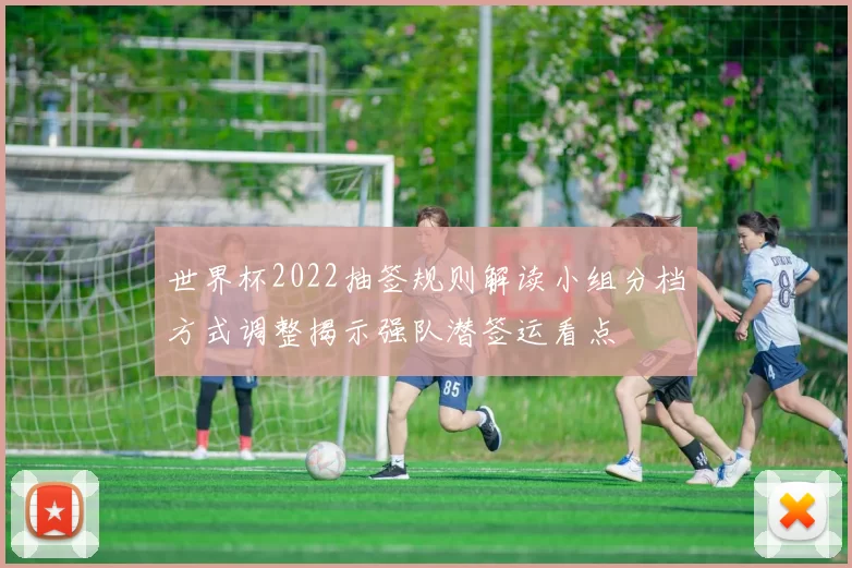 世界杯2022抽签规则解读小组分档方式调整揭示强队潜签运看点
