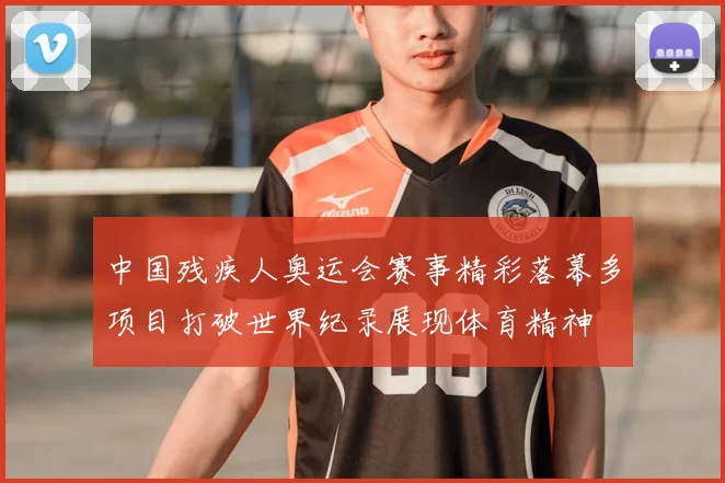 中国残疾人奥运会赛事精彩落幕多项目打破世界纪录展现体育精神