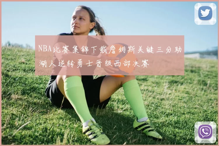 NBA比赛集锦下载詹姆斯关键三分助湖人逆转勇士晋级西部决赛