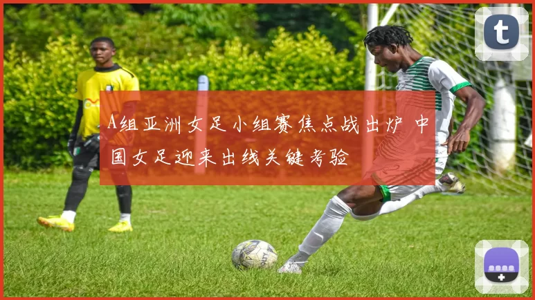 A组亚洲女足小组赛焦点战出炉 中国女足迎来出线关键考验
