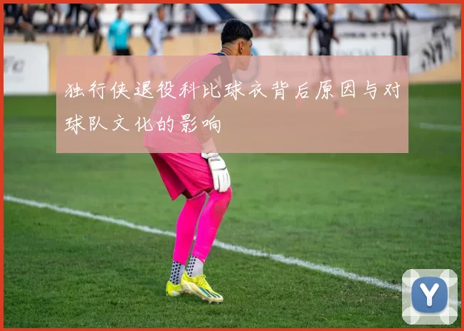 独行侠退役科比球衣背后原因与对球队文化的影响