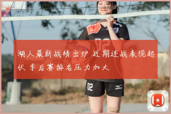 湖人最新战绩出炉 近期连战表现起伏 季后赛排名压力加大