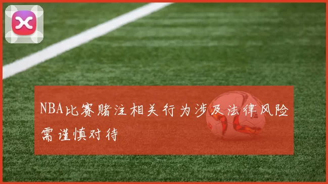 NBA比赛赌注相关行为涉及法律风险需谨慎对待